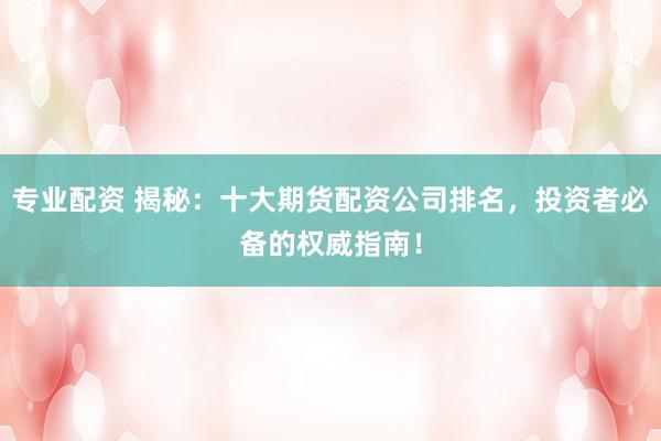 专业配资 揭秘:十大期货配资公司排名,投资者必备的权威指南!