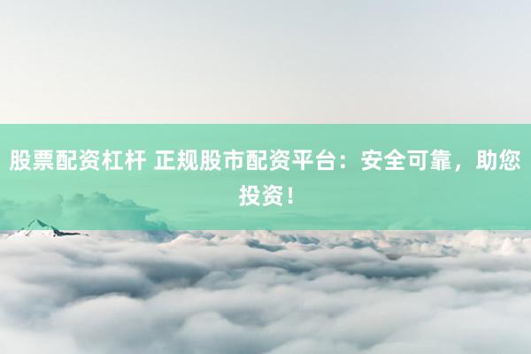 股票配资杠杆 正规股市配资平台:安全可靠,助您投资!