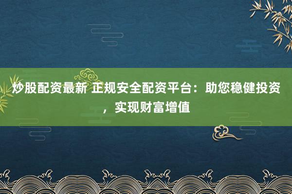 炒股配资最新 正规安全配资平台:助您稳健投资,实现财富增值