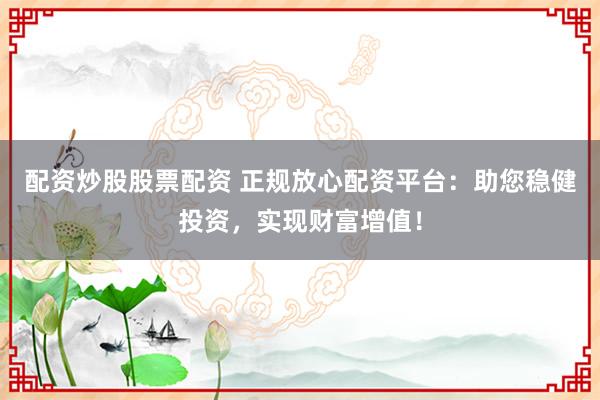 配资炒股股票配资 正规放心配资平台:助您稳健投资,实现财富增值!