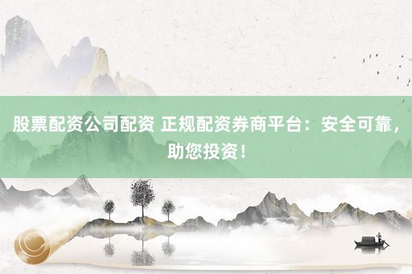 股票配资公司配资 正规配资券商平台:安全可靠,助您投资!