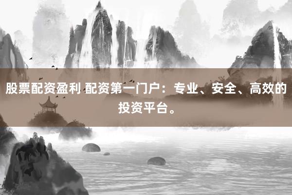 股票配资盈利 配资第一门户:专业、安全、高效的投资平台。