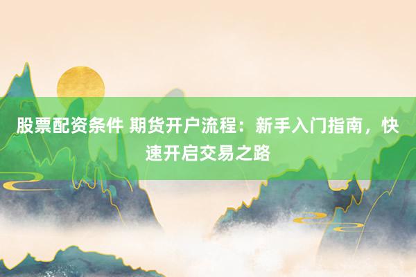 股票配资条件 期货开户流程:新手入门指南,快速开启交易之路