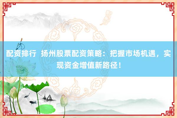 配资排行 扬州股票配资策略:把握市场机遇,实现资金增值新路径!