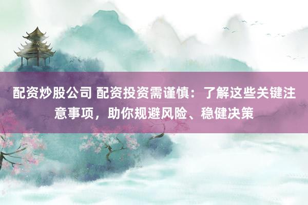 配资炒股公司 配资投资需谨慎：了解这些关键注意事项，助你规避风险、稳健决策