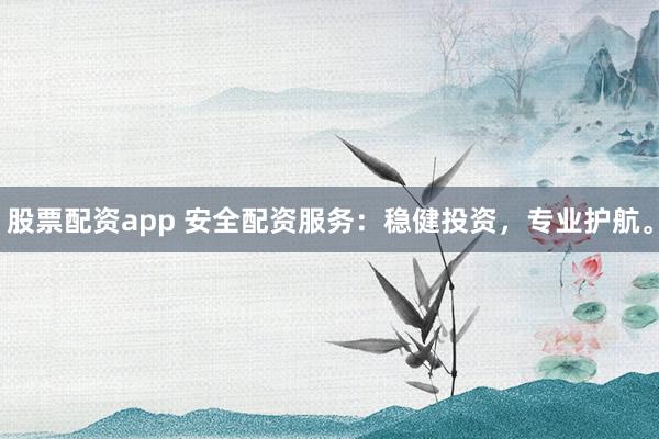 股票配资app 安全配资服务：稳健投资，专业护航。