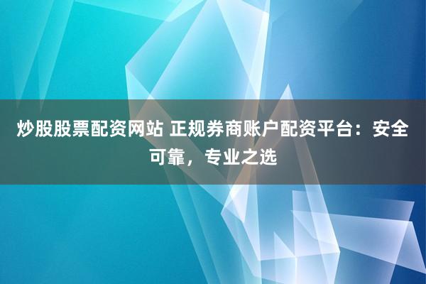 炒股股票配资网站 正规券商账户配资平台：安全可靠，专业之选