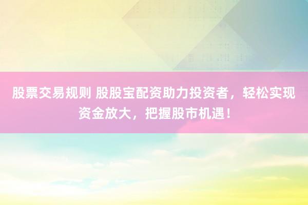股票交易规则 股股宝配资助力投资者，轻松实现资金放大，把握股市机遇！