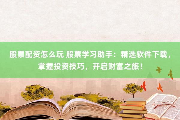 股票配资怎么玩 股票学习助手:精选软件下载,掌握投资技巧,开启财富之旅!