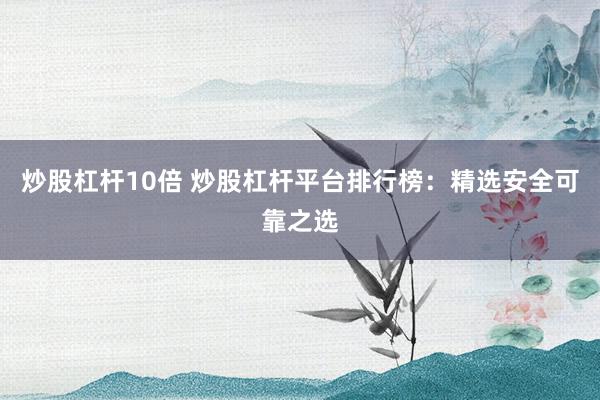 炒股杠杆10倍 炒股杠杆平台排行榜:精选安全可靠之选
