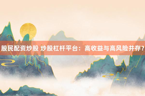 股民配资炒股 炒股杠杆平台:高收益与高风险并存?