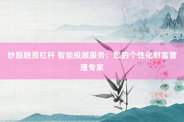 炒股融资杠杆 智能投顾服务:您的个性化财富管理专家