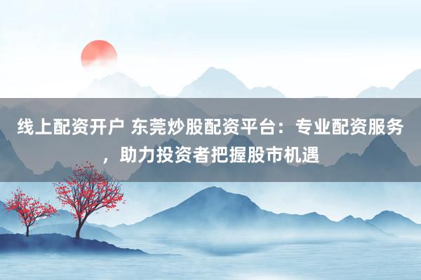 线上配资开户 东莞炒股配资平台:专业配资服务,助力投资者把握股市机遇