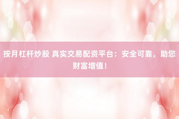 按月杠杆炒股 真实交易配资平台：安全可靠，助您财富增值！