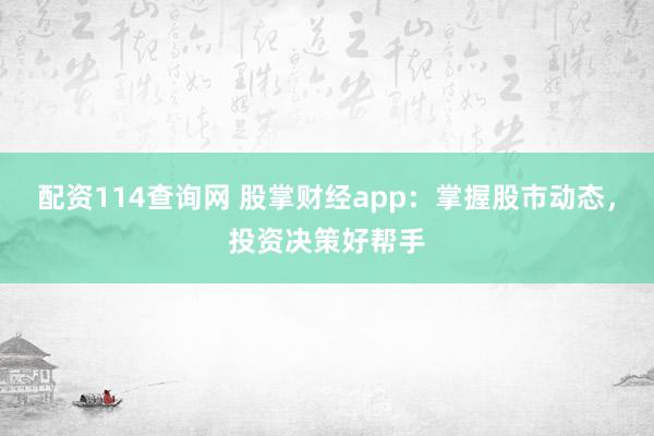 配资114查询网 股掌财经app:掌握股市动态,投资决策好帮手