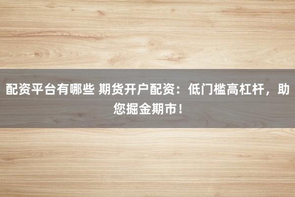 配资平台有哪些 期货开户配资:低门槛高杠杆,助您掘金期市!