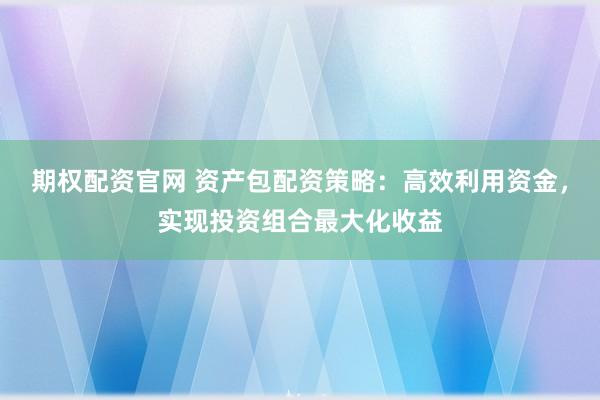 期权配资官网 资产包配资策略:高效利用资金,实现投资组合最大化收益