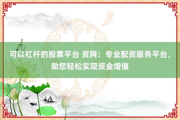 可以杠杆的股票平台 资网:专业配资服务平台,助您轻松实现资金增值