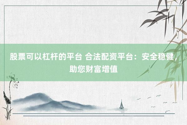 股票可以杠杆的平台 合法配资平台:安全稳健,助您财富增值