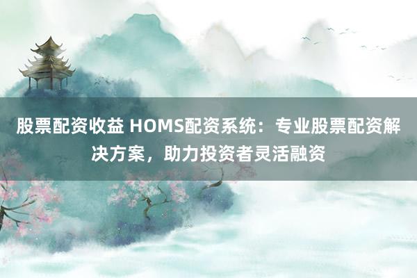 股票配资收益 HOMS配资系统:专业股票配资解决方案,助力投资者灵活融资