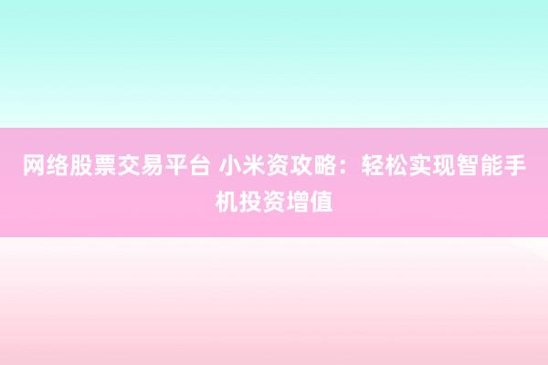 网络股票交易平台 小米资攻略：轻松实现智能手机投资增值