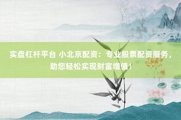 实盘杠杆平台 小北京配资:专业股票配资服务,助您轻松实现财富增值!