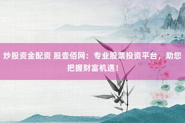 炒股资金配资 股壹佰网：专业股票投资平台，助您把握财富机遇！