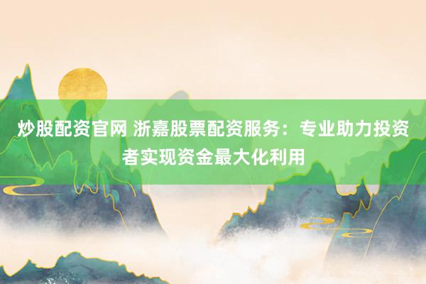 炒股配资官网 浙嘉股票配资服务：专业助力投资者实现资金最大化利用