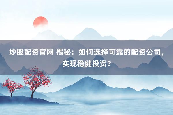 炒股配资官网 揭秘：如何选择可靠的配资公司，实现稳健投资？