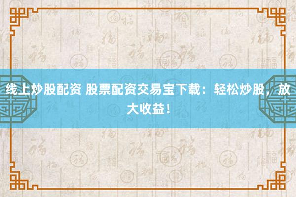 线上炒股配资 股票配资交易宝下载:轻松炒股,放大收益!