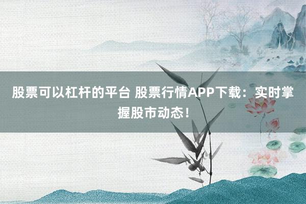 股票可以杠杆的平台 股票行情APP下载:实时掌握股市动态!