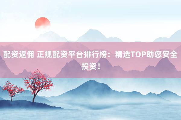 配资返佣 正规配资平台排行榜:精选TOP助您安全投资!