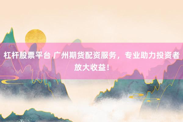 杠杆股票平台 广州期货配资服务，专业助力投资者放大收益！