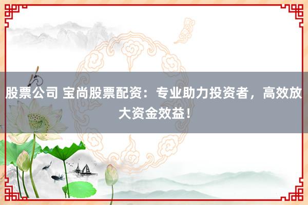 股票公司 宝尚股票配资:专业助力投资者,高效放大资金效益!
