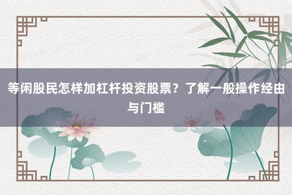 等闲股民怎样加杠杆投资股票？了解一般操作经由与门槛