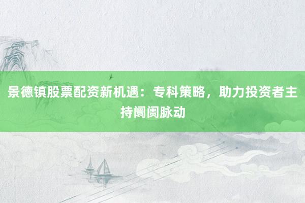 景德镇股票配资新机遇:专科策略,助力投资者主持阛阓脉动