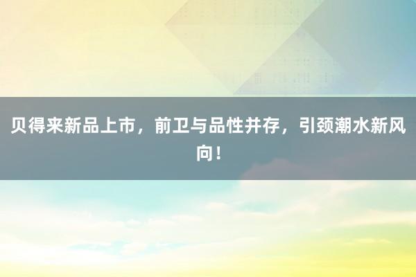 贝得来新品上市,前卫与品性并存,引颈潮水新风向!