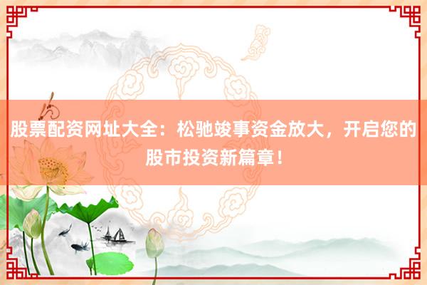 股票配资网址大全：松驰竣事资金放大，开启您的股市投资新篇章！