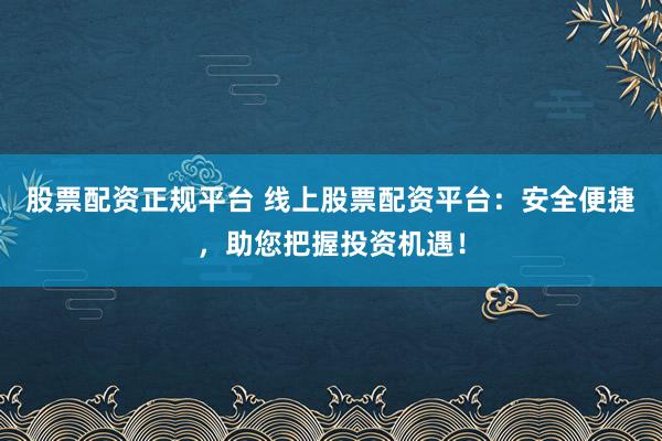 股票配资正规平台 线上股票配资平台：安全便捷，助您把握投资机遇！