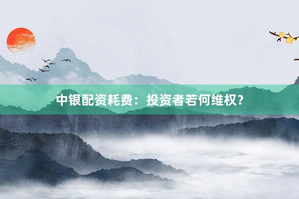 中银配资耗费：投资者若何维权？
