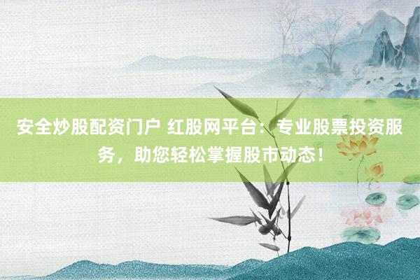 安全炒股配资门户 红股网平台：专业股票投资服务，助您轻松掌握股市动态！