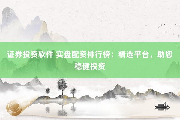 证券投资软件 实盘配资排行榜：精选平台，助您稳健投资