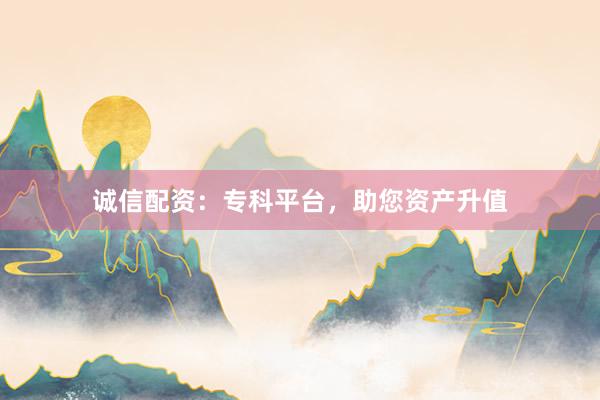 诚信配资：专科平台，助您资产升值