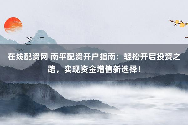 在线配资网 南平配资开户指南：轻松开启投资之路，实现资金增值新选择！