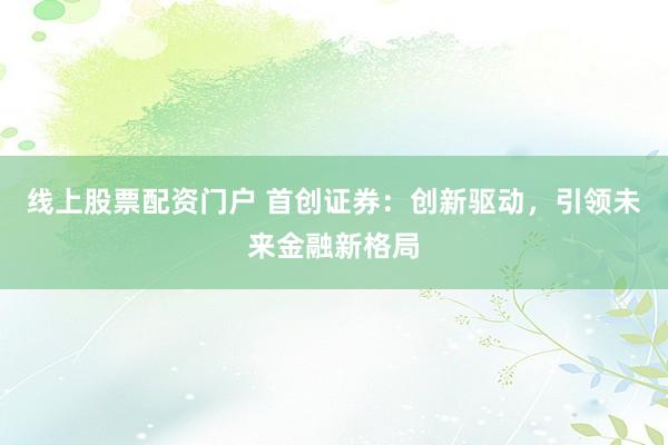 线上股票配资门户 首创证券：创新驱动，引领未来金融新格局