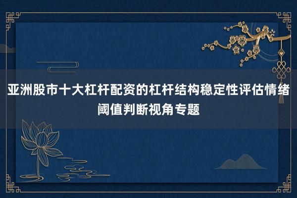 亚洲股市十大杠杆配资的杠杆结构稳定性评估情绪阈值判断视角专题
