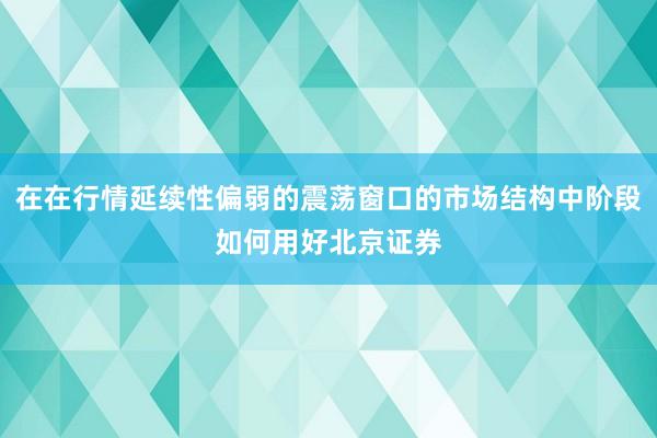 在在行情延续性偏弱的震荡窗口的市场结构中阶段如何用好北京证券