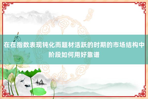 在在指数表现钝化而题材活跃的时期的市场结构中阶段如何用好靠谱