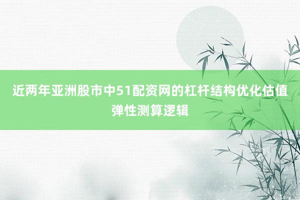 近两年亚洲股市中51配资网的杠杆结构优化估值弹性测算逻辑