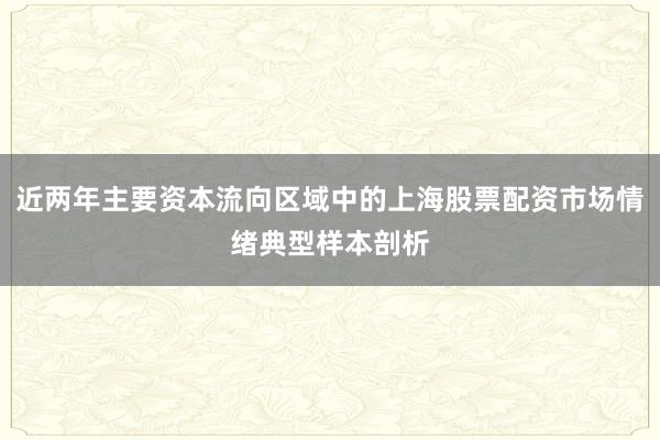 近两年主要资本流向区域中的上海股票配资市场情绪典型样本剖析